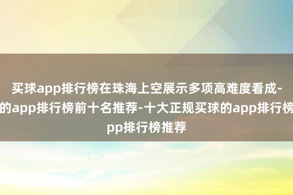 買球app排行榜在珠海上空展示多項高難度看成-買球的app排行榜前十名推薦-十大正規(guī)買球的app排行榜推薦